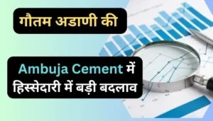 गौतम अडाणी की Ambuja Cement में हिस्सेदारी में बड़ी बदलाव