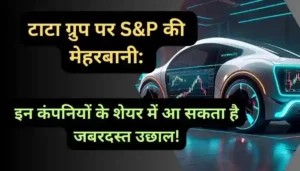 टाटा ग्रुप पर S&P की मेहरबानी इन कंपनियों के शेयर में आ सकता है जबरदस्त उछाल