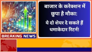 बाजार के करेक्शन में छुपा है मौका ये दो शेयर दे सकते हैं धमाकेदार रिटर्न