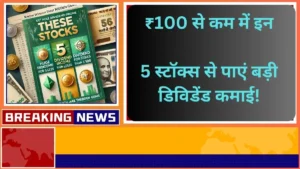 ₹100 से कम में इन 5 स्टॉक्स से पाएं बड़ी डिविडेंड कमाई