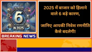 2025 में बाजार को हिलाने वाले 6 बड़े कारण जानिए आपकी निवेश रणनीति कैसे बदलेगी